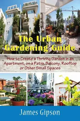 Der Leitfaden für urbanes Gärtnern: Wie man einen blühenden Garten in einer Wohnung, auf einer Terrasse, einem Balkon, einer Dachterrasse oder anderen kleinen Flächen anlegt - The Urban Gardening Guide: How to Create a Thriving Garden in an Apartment, on a Patio, Balcony, Rooftop or Other Small Spaces