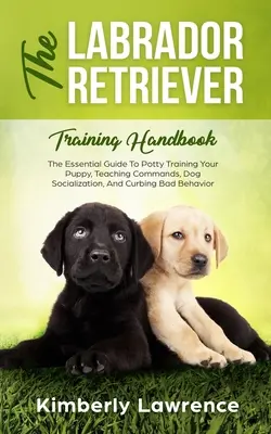 Das Labrador Retriever Trainingshandbuch: Der unverzichtbare Leitfaden für das Töpfchentraining Ihres Welpen, das Erlernen von Kommandos, die Sozialisierung von Hunden und die Eindämmung von schlechtem Benehmen - The Labrador Retriever Training Handbook: The Essential Guide For Potty Training Your Puppy, Teaching Commands, Dog Socialization, And Curbing Bad Beh