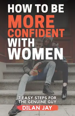 Wie man selbstbewusster mit Frauen umgeht: 7 einfache Schritte für den echten Kerl - How to Be More Confident with Women: 7 Easy Steps for the Genuine Guy