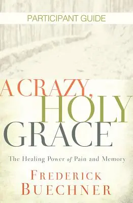 A Crazy, Holy Grace - Leitfaden für Teilnehmer: Die heilende Kraft des Schmerzes und der Erinnerung - A Crazy, Holy Grace Participant Guide: The Healing Power of Pain and Memory