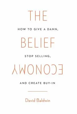 The Belief Economy: Wie man einen Scheißdreck gibt, aufhört zu verkaufen, und Buy-In schafft - The Belief Economy: How to Give a Damn, Stop Selling, and Create Buy-In