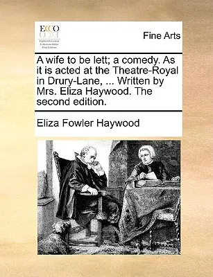 A Wife to Be Lett; Eine Komödie. wie sie am Theatre-Royal in Drury-Lane aufgeführt wird, ... Geschrieben von Mrs. Eliza Haywood. die zweite Ausgabe. - A Wife to Be Lett; A Comedy. as It Is Acted at the Theatre-Royal in Drury-Lane, ... Written by Mrs. Eliza Haywood. the Second Edition.