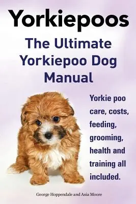 Yorkie Poos. Das ultimative Yorkie Poo Hundehandbuch. Yorkiepoo Pflege, Kosten, Fütterung, Pflege, Gesundheit und Training. - Yorkie Poos. the Ultimate Yorkie Poo Dog Manual. Yorkiepoo Care, Costs, Feeding, Grooming, Health and Training All Included.
