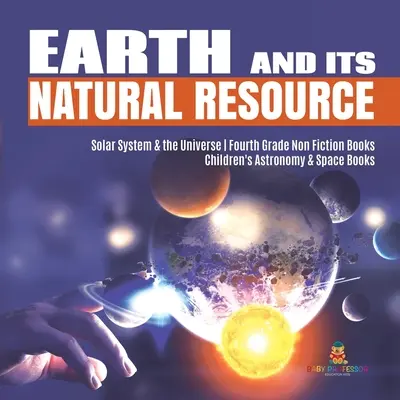 Die Erde und ihre natürlichen Ressourcen Sonnensystem und das Universum Sachbücher für die vierte Klasse Astronomie- und Weltraumbücher für Kinder - Earth and Its Natural Resource Solar System & the Universe Fourth Grade Non Fiction Books Children's Astronomy & Space Books