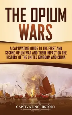 Die Opiumkriege: Ein fesselndes Handbuch über den Ersten und Zweiten Opiumkrieg und ihre Auswirkungen auf die Geschichte des Vereinigten Königreichs und Chinas - The Opium Wars: A Captivating Guide to the First and Second Opium War and Their Impact on the History of the United Kingdom and China