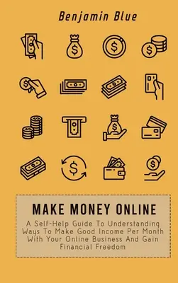 Online Geld verdienen: Ein Selbsthilfe-Leitfaden zum Verstehen von Möglichkeiten, mit Ihrem Online-Geschäft ein gutes Einkommen pro Monat zu erzielen und finanzielle Freiheit zu erlangen - Make Money Online: A Self-Help Guide To Understanding Ways To Make Good Income Per Month With Your Online Business And Gain Financial Fre