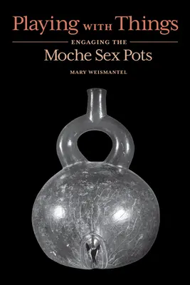 Das Spiel mit den Dingen: Die Beschäftigung mit den Sex-Töpfen der Moche - Playing with Things: Engaging the Moche Sex Pots