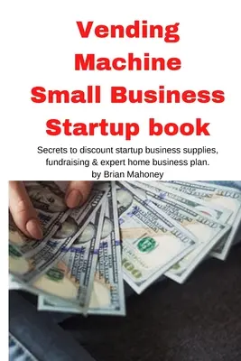 Vending Machine Small Business Startup Buch: Geheimnisse des Discount-Startup-Bedarfs, der Mittelbeschaffung und des Geschäftsplans von Experten für zu Hause - Vending Machine Small Business Startup book: Secrets to discount startup business supplies, fundraising & expert home business plan