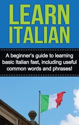 Italienisch lernen: Ein Leitfaden für Anfänger, um schnell Italienisch zu lernen, einschließlich nützlicher gängiger Wörter und Sätze! - Learn Italian: A beginner's guide to learning basic Italian fast, including useful common words and phrases!