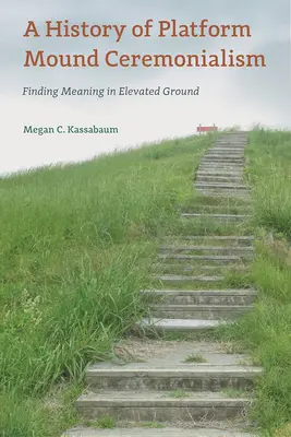 Eine Geschichte des Plattformhügel-Zeremonialismus: Sinnfindung auf erhöhtem Boden - A History of Platform Mound Ceremonialism: Finding Meaning in Elevated Ground