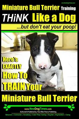 Miniature Bull Terrier Training - Denken Sie wie ein Hund, aber fressen Sie nicht Ihr Häufchen: So trainieren Sie Ihren Miniature Bull Terrier richtig - Miniature Bull Terrier Training - Think Like a Dog, But Don?t Eat Your Poop!: Here's Exactly How to Train Your Miniature Bull Terrier