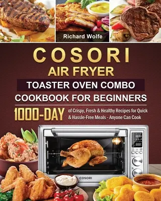 COSORI Air Fryer Toaster Oven Combo Kochbuch für Einsteiger: 1000 Tage knusprige, frische und gesunde Rezepte für schnelle und problemlose Mahlzeiten - jeder kann kochen - COSORI Air Fryer Toaster Oven Combo Cookbook for Beginners: 1000-Day of Crispy, Fresh & Healthy Recipes for Quick & Hassle-Free Meals - Anyone Can Coo