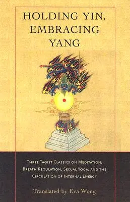 Das Yin halten, das Yang umarmen: Drei taoistische Klassiker über Meditation, Atemregulierung, Sexual-Yoga und die Zirkulation der inneren Energie - Holding Yin, Embracing Yang: Three Taoist Classics on Meditation, Breath Regulation, Sexual Yoga, and Thecirculation of Internal Energy