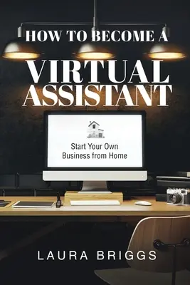 Wie man ein virtueller Assistent wird: Starten Sie Ihr eigenes Unternehmen von zu Hause aus - How to Become a Virtual Assistant: Start Your Own Business from Home