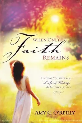 Wenn nur noch der Glaube bleibt: Sich selbst finden im Leben von Maria, der Mutter von Jesus - When Only Faith Remains: Finding Yourself in the Life of Mary, the Mother of Jesus