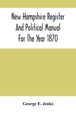 New Hampshire Register And Political Manual For The Year 1870; Containing A Business Directory Of The State (New Hampshire Register und politisches Handbuch für das Jahr 1870) - New Hampshire Register And Political Manual For The Year 1870; Containing A Business Directory Of The State