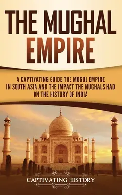 Das Mogulreich: Ein fesselndes Handbuch über das Mogulreich in Südasien und den Einfluss der Moguln auf die Geschichte Indiens - The Mughal Empire: A Captivating Guide to the Mughal Empire in South Asia and the Impact the Mughals Had on the History of India