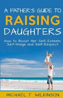 Leitfaden für Väter zur Erziehung von Töchtern: Wie man ihr Selbstwertgefühl, ihr Selbstbild und ihre Selbstachtung stärkt - A Father's Guide to Raising Daughters: How to Boost Her Self-Esteem, Self-Image and Self-Respect