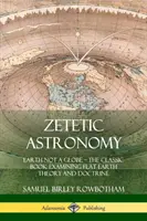 Zetetische Astronomie: Die Erde ist kein Globus - Das klassische Buch zur Untersuchung der Theorie und Doktrin der flachen Erde - Zetetic Astronomy: Earth Not a Globe - The Classic Book Examining Flat Earth Theory and Doctrine