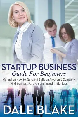 Startup Business Guide For Beginners: Handbuch für die Gründung und den Aufbau eines erfolgreichen Unternehmens, die Suche nach Geschäftspartnern und Investitionen in Startups - Startup Business Guide For Beginners: Manual on How to Start and Build an Awesome Company, Find Business Partners and Invest in Startups