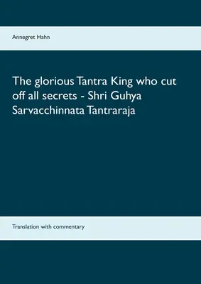 Der glorreiche Tantra-König, der alle Geheimnisse auslöschte - Shri Guhya Sarvacchinnata Tantraraja: Übersetzung mit Kommentar - The glorious Tantra King who cut off all secrets - Shri Guhya Sarvacchinnata Tantraraja: Translation with commentary