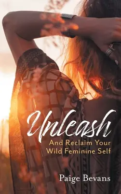 Entfesseln: Und fordere dein wildes weibliches Selbst zurück - Unleash: And Reclaim Your Wild Feminine Self