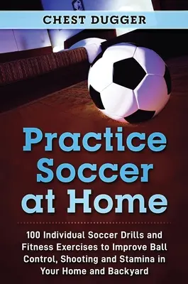 Fußball zu Hause üben: 100 individuelle Fußballübungen und Fitnessübungen zur Verbesserung von Ballkontrolle, Schusskraft und Ausdauer in den eigenen vier Wänden - Practice Soccer At Home: 100 Individual Soccer Drills and Fitness Exercises to Improve Ball Control, Shooting and Stamina In Your Home and Back