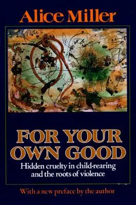 Zu deinem eigenen Besten: Versteckte Grausamkeit in der Kindererziehung und die Wurzeln der Gewalt - For Your Own Good: Hidden Cruelty in Child-Rearing and the Roots of Violence