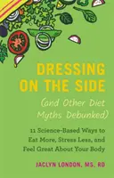 Dressing on the Side (und andere Diät-Mythen entlarvt): 11 wissenschaftlich fundierte Wege, mehr zu essen, weniger zu stressen und sich in Ihrem Körper wohlzufühlen - Dressing on the Side (and Other Diet Myths Debunked): 11 Science-Based Ways to Eat More, Stress Less, and Feel Great about Your Body