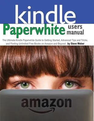 Paperwhite Benutzerhandbuch: Der ultimative Kindle Paperwhite-Leitfaden für die ersten Schritte, Tipps und Tricks für Fortgeschrittene und die Suche nach unbegrenzt kostenlosen Büchern auf - Paperwhite Users Manual: The Ultimate Kindle Paperwhite Guide to Getting Started, Advanced Tips and Tricks, and Finding Unlimited Free Books on