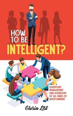 How To Be Intelligent?: Führung, Management und Leitung aller Arten von Unterhaltung - How To Be Intelligent?: Leadership, Management and Leadership of all kinds of Entertainment