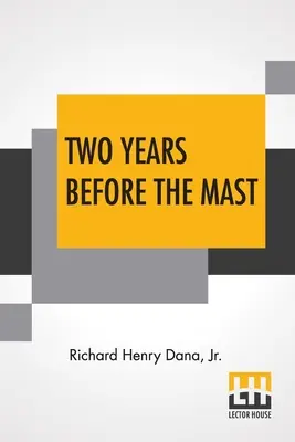 Two Years Before The Mast: A Personal Narrative With A Supplement By The Author And Introduction And Additional Chapter By His Son, Richard Henry