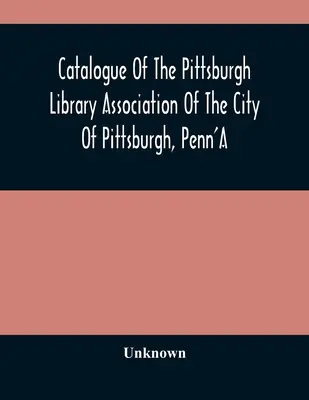 Katalog der Pittsburgh Library Association der Stadt Pittsburgh, Penn'A - Catalogue Of The Pittsburgh Library Association Of The City Of Pittsburgh, Penn'A