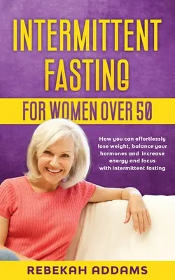 Intermittierendes Fasten für Frauen über 50: Wie Sie mit intermittierendem Fasten mühelos abnehmen, Ihre Hormone ins Gleichgewicht bringen und Ihre Energie und Konzentration steigern können - Intermittent fasting for Women over 50: How you can effortlessly lose weight, balance your hormones and increase energy and focus with intermittent fa