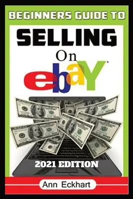 Anfängerhandbuch zum Verkaufen bei Ebay, Ausgabe 2021: Schritt-für-Schritt-Anleitung für das Beschaffen, Auflisten und Versenden von Online-Artikeln für maximale Profite - Beginner's Guide To Selling On Ebay 2021 Edition: Step-By-Step Instructions for How To Source, List & Ship Online for Maximum Profits