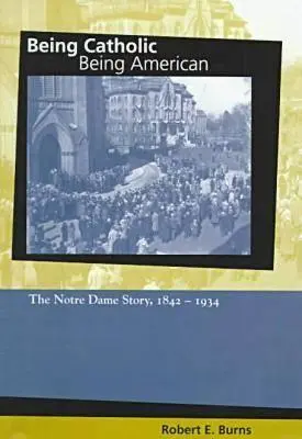 Katholisch sein, amerikanisch sein: Die Geschichte von Notre Dame, 1842-1934 - Being Catholic, Being American: The Notre Dame Story, 1842-1934