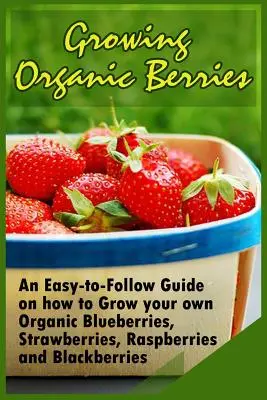 Wachsende Bio-Beeren: Eine leicht verständliche Anleitung für den Anbau von Blaubeeren, Erdbeeren, Himbeeren und Brombeeren in Bio-Qualität - Growing Organic Berries: An Easy-to-Follow Guide on how to Grow your own Organic Blueberries, Strawberries, Raspberries and Blackberries