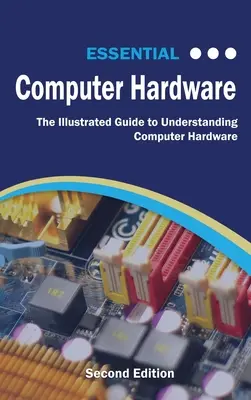 Essential Computer Hardware Second Edition: Der bebilderte Leitfaden zum Verständnis von Computer-Hardware - Essential Computer Hardware Second Edition: The Illustrated Guide to Understanding Computer Hardware