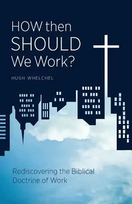 Wie sollen wir dann arbeiten? Die Wiederentdeckung der biblischen Lehre von der Arbeit - How Then Should We Work?: Rediscovering the Biblical Doctrine of Work