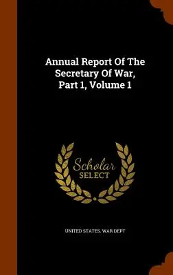 Jahresbericht des Kriegsministers, Teil 1, Band 1 - Annual Report of the Secretary of War, Part 1, Volume 1