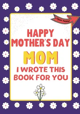 Alles Gute zum Muttertag, Mama - Ich habe dieses Buch für dich geschrieben: Das Geschenkbuch zum Muttertag für Kinder - Happy Mother's Day Mom - I Wrote This Book For You: The Mother's Day Gift Book Created For Kids