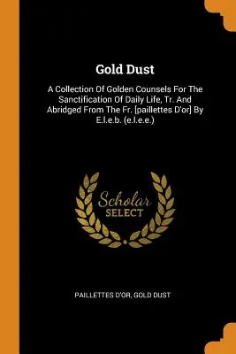 Goldstaub: Eine Sammlung goldener Ratschläge für die Heiligung des täglichen Lebens, aus dem Französischen übersetzt und gekürzt [paillettes d'Or] - Gold Dust: A Collection of Golden Counsels for the Sanctification of Daily Life, Tr. and Abridged from the Fr. [paillettes d'Or]