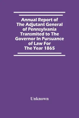 Jahresbericht des Generaladjutanten von Pennsylvania, der dem Gouverneur gemäß dem Gesetz für das Jahr 1865 übermittelt wurde - Annual Report Of The Adjutant General Of Pennsylvania Transmited To The Governor In Pursuance Of Law For The Year 1865