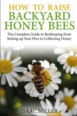 Wie man Honigbienen im Garten züchtet: Der komplette Leitfaden für die Bienenzucht vom Aufstellen des Bienenstocks bis zum Sammeln von Honig - How to Raise Backyard Honey Bees: The Complete Guide to Beekeeping from Setting up Your Hive to Collecting Honey