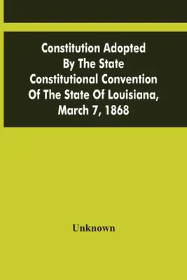 Vom Verfassungskonvent des Bundesstaates Louisiana am 7. März 1868 angenommene Verfassung - Constitution Adopted By The State Constitutional Convention Of The State Of Louisiana, March 7, 1868
