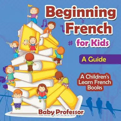 Französisch für Anfänger für Kinder: Ein Leitfaden - Ein Französischlernbuch für Kinder - Beginning French for Kids: A Guide - A Children's Learn French Books