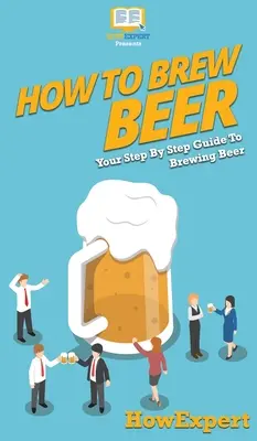 Bier brauen: Eine schrittweise Anleitung zum Bierbrauen - How to Brew Beer: Your Step By Step Guide To Brewing Beer