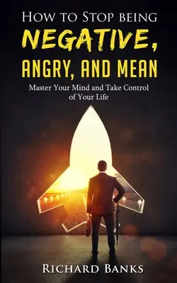 Wie Sie aufhören, negativ, wütend und gemein zu sein: Beherrschen Sie Ihren Verstand und übernehmen Sie die Kontrolle über Ihr Leben - How to Stop Being Negative, Angry, and Mean: Master Your Mind and Take Control of Your Life