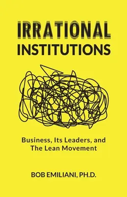 Irrationale Institutionen: Unternehmen, ihre Führungskräfte und die Lean-Bewegung - Irrational Institutions: Business, Its Leaders, and The Lean Movement