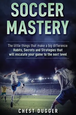 Fußball-Meisterschaft: Die kleinen Dinge, die einen großen Unterschied machen: Gewohnheiten, Geheimnisse und Strategien, die Ihr Spiel auf die nächste Stufe heben werden - Soccer Mastery: The little things that make a big difference: Habits, Secrets and Strategies that will escalate your game to the next